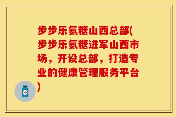 步步乐氨糖山西总部(步步乐氨糖进军山西市场,开设总部,打造专业的健康管理服务平台) 步步乐氨糖山西总部(步步乐氨糖进军山西市场,开设总部,打造专业的健康管理服务平台)
