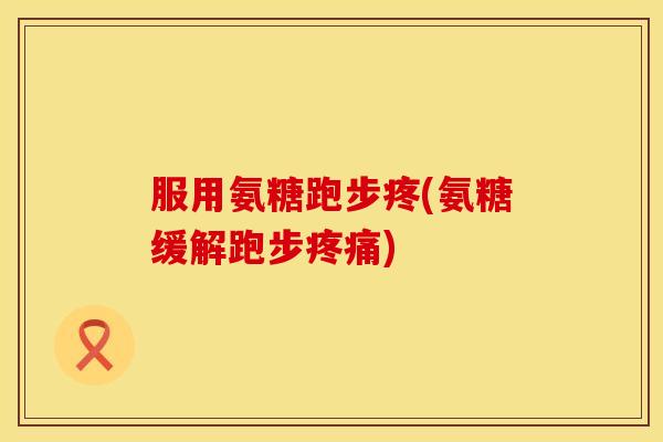服用氨糖跑步疼(氨糖缓解跑步) 服用氨糖跑步疼(氨糖缓解跑步)