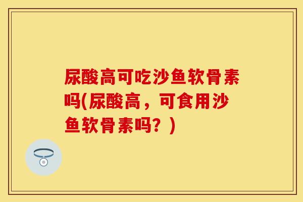 尿酸高可吃沙鱼软骨素吗(尿酸高，可食用沙鱼软骨素吗？)