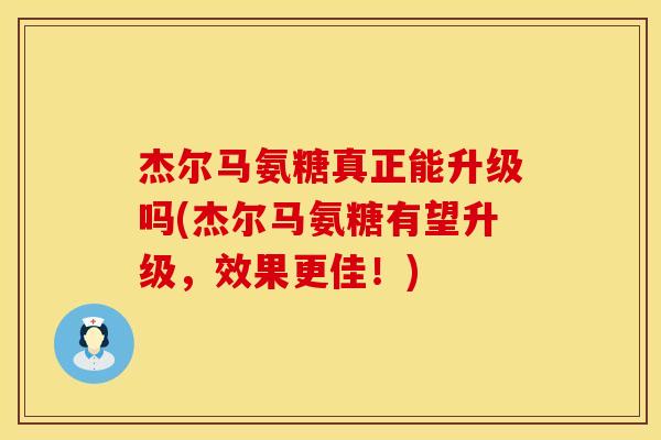 杰尔马氨糖真正能升级吗(杰尔马氨糖有望升级,效果更佳!)