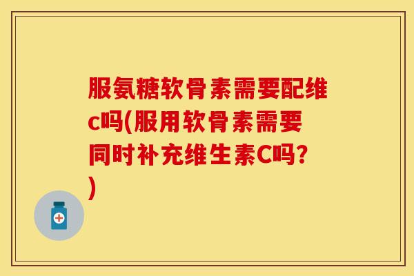 服氨糖软骨素需要配维c吗(服用软骨素需要同时补充维生素C吗?)