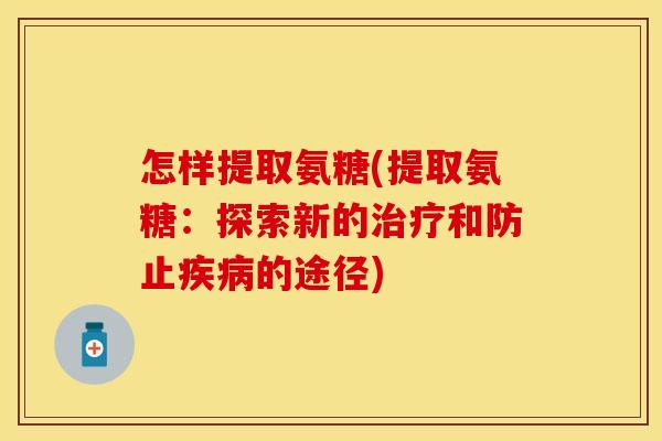 怎样提取氨糖(提取氨糖：探索新的治疗和防止疾病的途径)