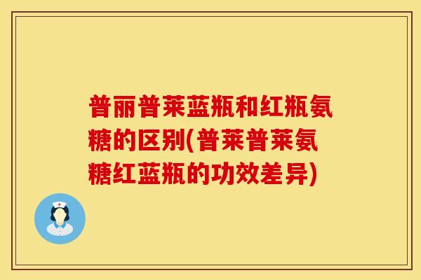 普丽普莱蓝瓶和红瓶氨糖的区别(普莱普莱氨糖红蓝瓶的功效差异) 普丽普莱蓝瓶和红瓶氨糖的区别(普莱普莱氨糖红蓝瓶的功效差异)