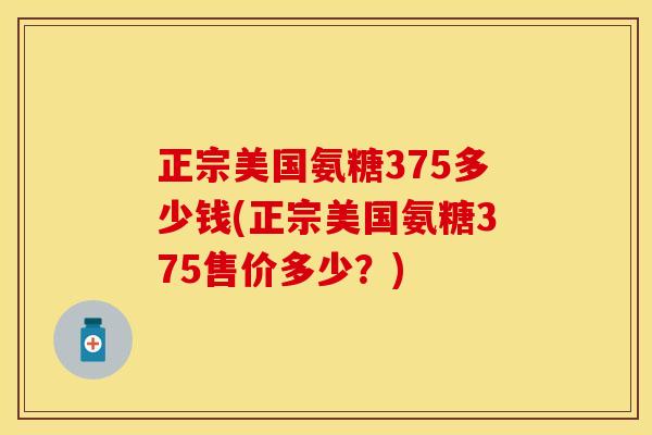 正宗美国氨糖375多少钱(正宗美国氨糖375售价多少?)