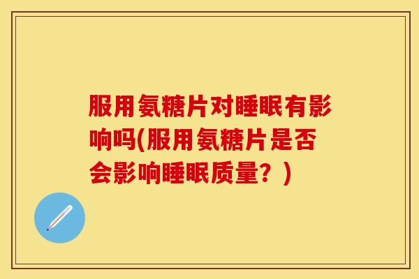 服用氨糖片对有影响吗(服用氨糖片是否会影响质量?) 服用氨糖片对有影响吗(服用氨糖片是否会影响质量?)