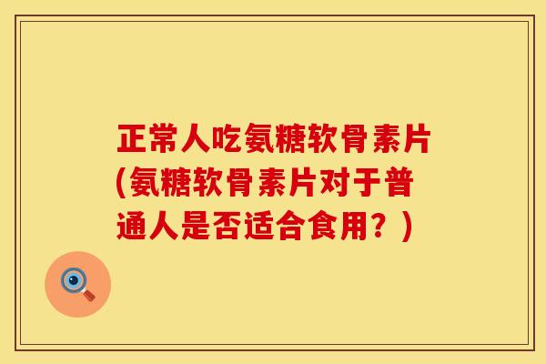 正常人吃氨糖软骨素片(氨糖软骨素片对于普通人是否适合食用?) 正常人吃氨糖软骨素片(氨糖软骨素片对于普通人是否适合食用?)