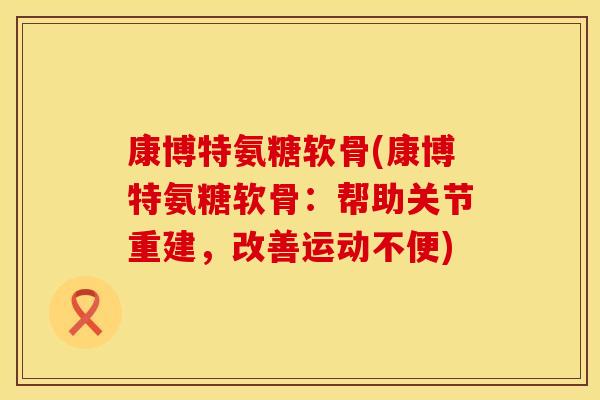 康博特氨糖软骨(康博特氨糖软骨：帮助关节重建，改善运动不便)