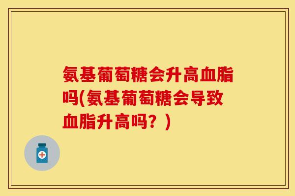 氨基葡萄糖会升高血脂吗(氨基葡萄糖会导致血脂升高吗？)