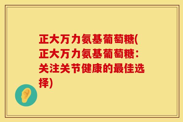 正大万力氨基葡萄糖(正大万力氨基葡萄糖:关注关节健康的最佳选择)
