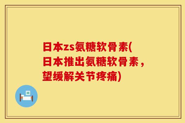 日本zs氨糖软骨素(日本推出氨糖软骨素,望缓解关节疼痛)
