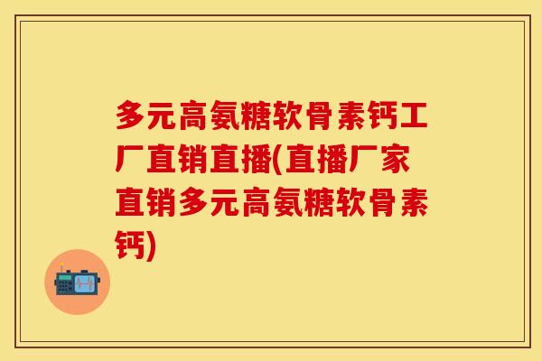 多元高氨糖软骨素钙工厂直销直播(直播厂家直销多元高氨糖软骨素钙)
