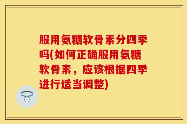 服用氨糖软骨素分四季吗(如何正确服用氨糖软骨素,应该根据四季进行适当调整) 服用氨糖软骨素分四季吗(如何正确服用氨糖软骨素,应该根据四季进行适当调整)