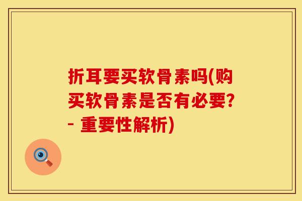 折耳要买软骨素吗(购买软骨素是否有必要？- 重要性解析)