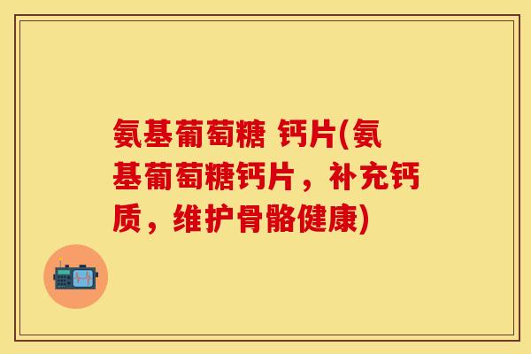 氨基葡萄糖 钙片(氨基葡萄糖钙片,补充钙质,维护骨骼健康) 氨基葡萄糖 钙片(氨基葡萄糖钙片,补充钙质,维护骨骼健康)