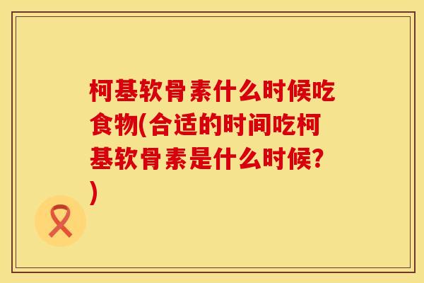 柯基软骨素什么时候吃食物(合适的时间吃柯基软骨素是什么时候?)