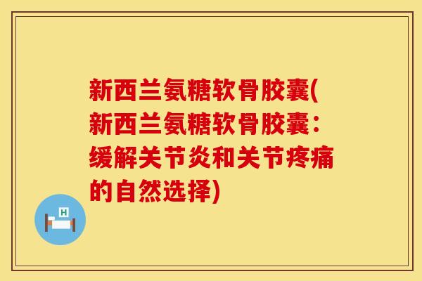 新西兰氨糖软骨胶囊(新西兰氨糖软骨胶囊:缓解关节炎和关节疼痛的自然选择)