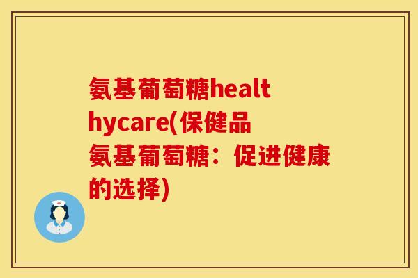 氨基葡萄糖healthycare(保健品氨基葡萄糖：促进健康的选择)