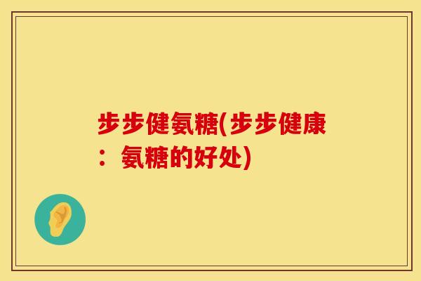 步步健氨糖(步步健康:氨糖的好处)