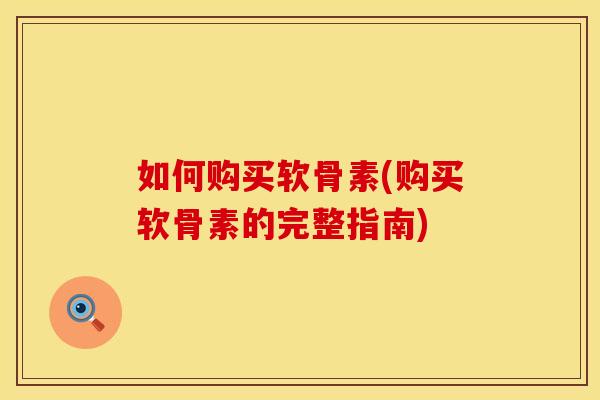 如何购买软骨素(购买软骨素的完整指南)