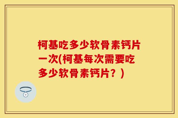 柯基吃多少软骨素钙片一次(柯基每次需要吃多少软骨素钙片?) 柯基吃多少软骨素钙片一次(柯基每次需要吃多少软骨素钙片?)