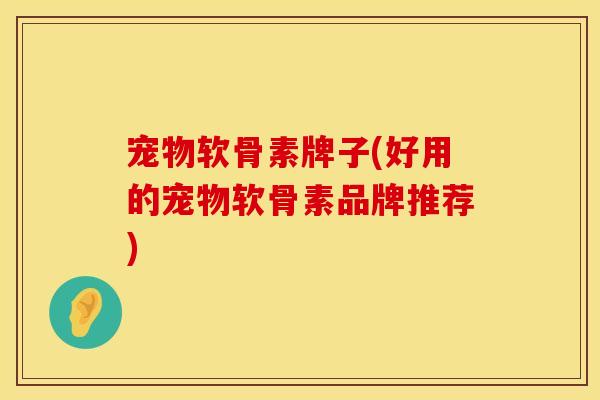 宠物软骨素牌子(好用的宠物软骨素品牌推荐)