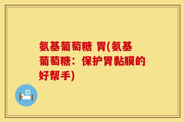 氨基葡萄糖 胃(氨基葡萄糖：保护胃黏膜的好帮手)