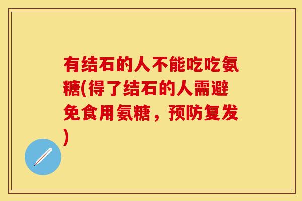 有结石的人不能吃吃氨糖(得了结石的人需避免食用氨糖,复发) 有结石的人不能吃吃氨糖(得了结石的人需避免食用氨糖,复发)