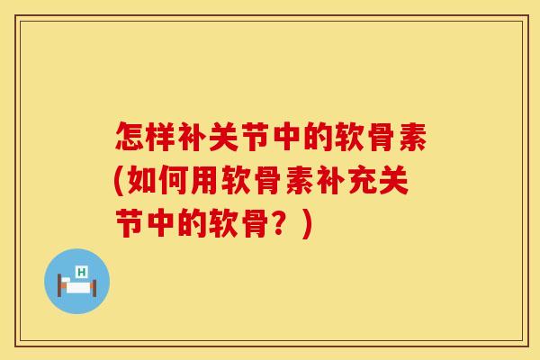 怎样补关节中的软骨素(如何用软骨素补充关节中的软骨?) 怎样补关节中的软骨素(如何用软骨素补充关节中的软骨?)