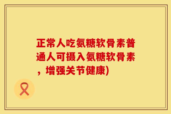 正常人吃氨糖软骨素普通人可摄入氨糖软骨素，增强关节健康)