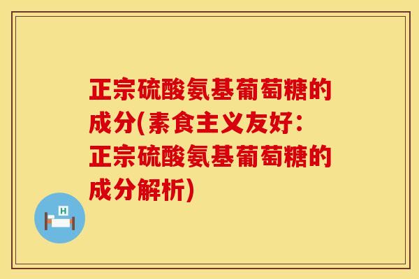 正宗硫酸氨基葡萄糖的成分(素食主义友好:正宗硫酸氨基葡萄糖的成分解析)
