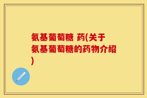 氨基葡萄糖 药(关于氨基葡萄糖的药物介绍)