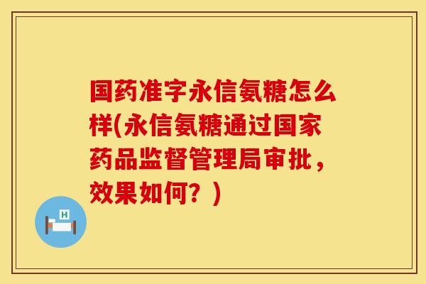 国药准字永信氨糖怎么样(永信氨糖通过国家药品监督管理局审批，效果如何？)