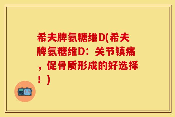 希夫牌氨糖维D(希夫牌氨糖维D:关节,促骨质形成的好选择!) 希夫牌氨糖维D(希夫牌氨糖维D:关节,促骨质形成的好选择!)