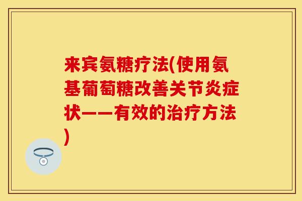 来宾氨糖疗法(使用氨基葡萄糖改善关节状——有效的方法) 来宾氨糖疗法(使用氨基葡萄糖改善关节状——有效的方法)