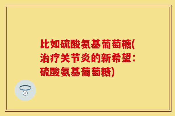 比如硫酸氨基葡萄糖(治疗关节炎的新希望：硫酸氨基葡萄糖)