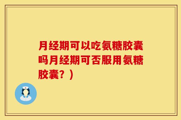 月经期可以吃氨糖胶囊吗月经期可否服用氨糖胶囊？)