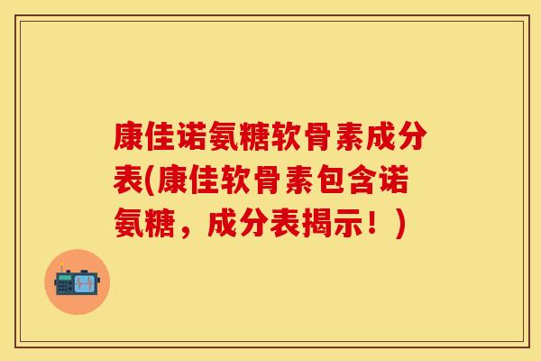 康佳诺氨糖软骨素成分表(康佳软骨素包含诺氨糖，成分表揭示！)