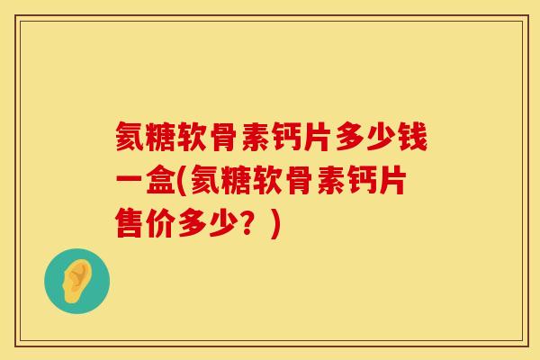 氦糖软骨素钙片多少钱一盒(氦糖软骨素钙片售价多少？)