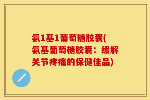 氨1基1葡萄糖胶囊(氨基葡萄糖胶囊：缓解关节疼痛的保健佳品)