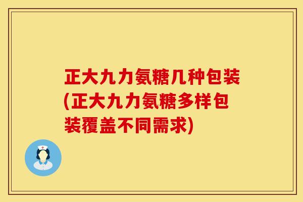 正大九力氨糖几种包装(正大九力氨糖多样包装覆盖不同需求) 正大九力氨糖几种包装(正大九力氨糖多样包装覆盖不同需求)