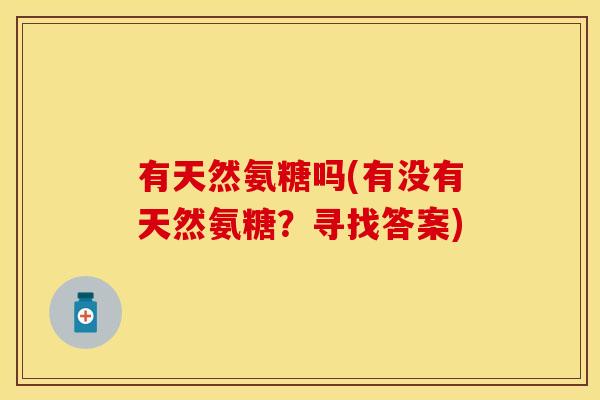 有天然氨糖吗(有没有天然氨糖?寻找答案) 有天然氨糖吗(有没有天然氨糖?寻找答案)