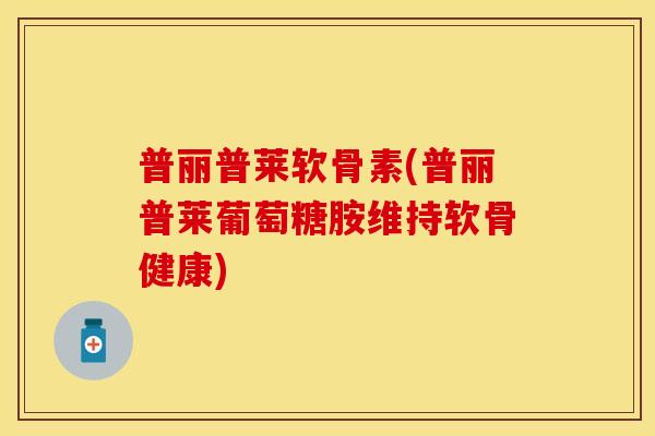普丽普莱软骨素(普丽普莱葡萄糖胺维持软骨健康) 普丽普莱软骨素(普丽普莱葡萄糖胺维持软骨健康)