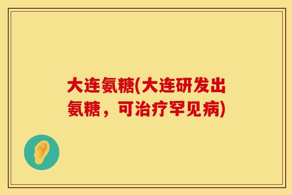 大连氨糖(大连研发出氨糖，可治疗罕见病)