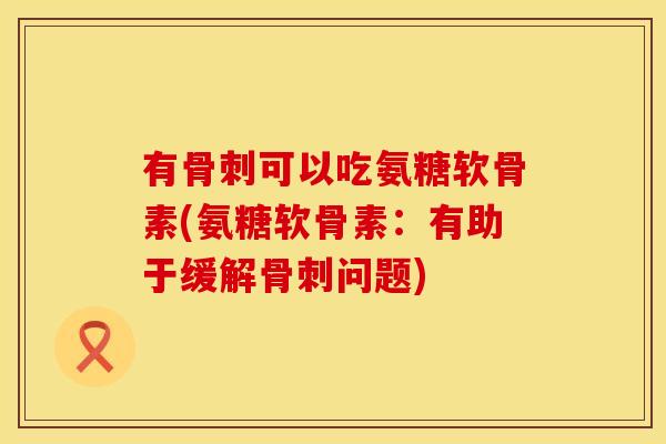 有骨刺可以吃氨糖软骨素(氨糖软骨素：有助于缓解骨刺问题)