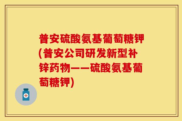 普安硫酸氨基葡萄糖钾(普安公司研发新型补锌——硫酸氨基葡萄糖钾) 普安硫酸氨基葡萄糖钾(普安公司研发新型补锌——硫酸氨基葡萄糖钾)