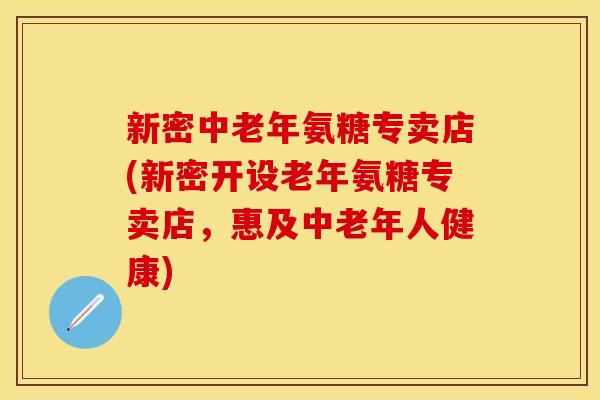 新密中老年氨糖专卖店(新密开设老年氨糖专卖店,惠及中老年人健康)