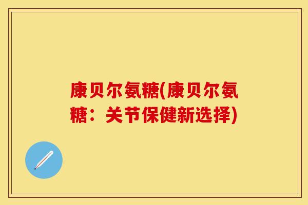 康贝尔氨糖(康贝尔氨糖：关节保健新选择)