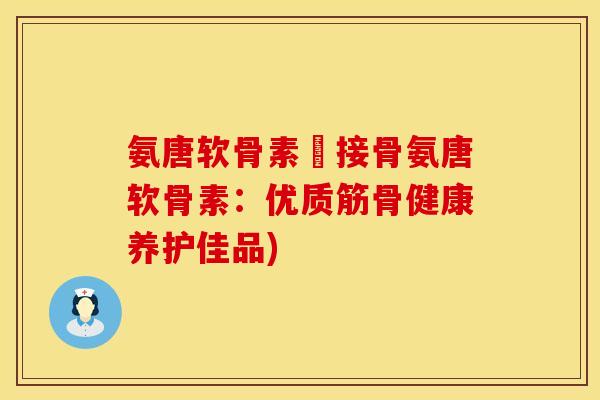 氨唐软骨素筥接骨氨唐软骨素：优质筋骨健康养护佳品)