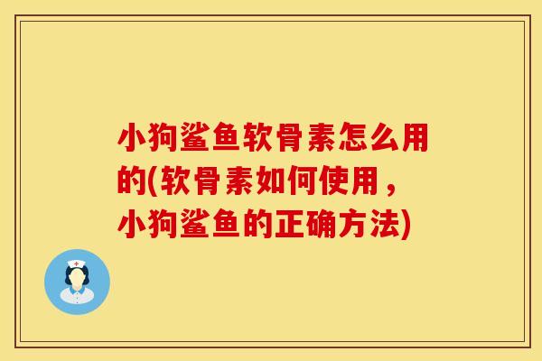 小狗鲨鱼软骨素怎么用的(软骨素如何使用,小狗鲨鱼的正确方法)