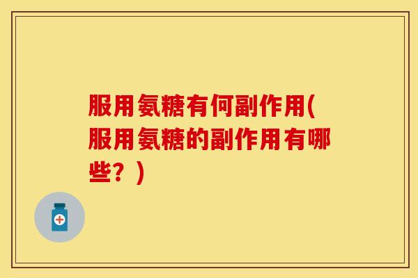 服用氨糖有何副作用(服用氨糖的副作用有哪些?) 服用氨糖有何副作用(服用氨糖的副作用有哪些?)